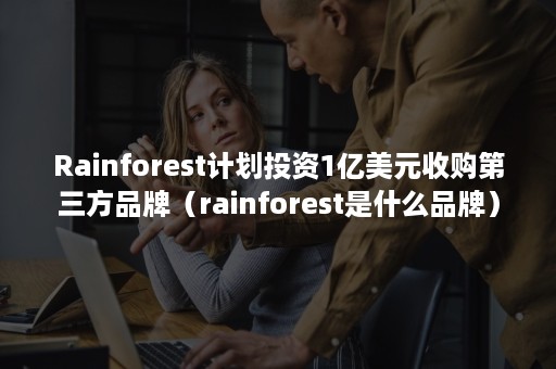 Rainforest计划投资1亿美元收购第三方品牌（rainforest是什么品牌）