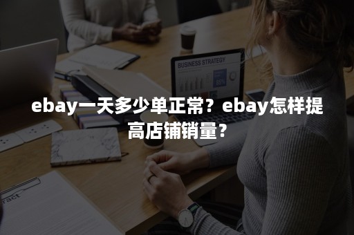 ebay一天多少单正常？ebay怎样提高店铺销量？