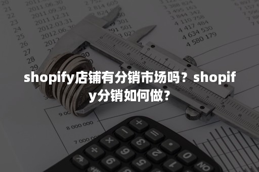 shopify店铺有分销市场吗？shopify分销如何做？