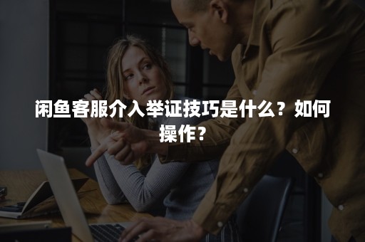 闲鱼客服介入举证技巧是什么？如何操作？