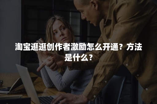 淘宝逛逛创作者激励怎么开通？方法是什么？