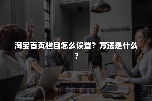 淘宝首页栏目怎么设置？方法是什么？