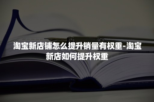 淘宝新店铺怎么提升销量有权重-淘宝新店如何提升权重