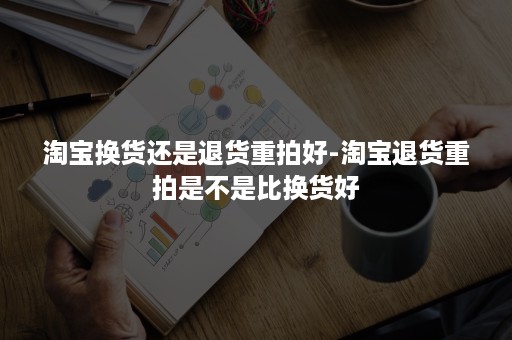 淘宝换货还是退货重拍好-淘宝退货重拍是不是比换货好