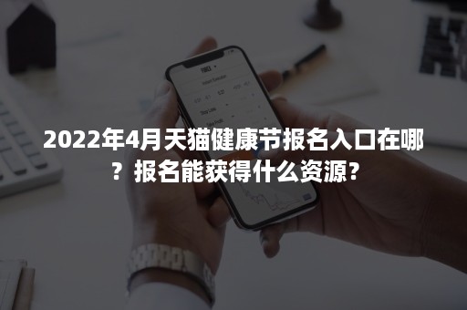 2022年4月天猫健康节报名入口在哪？报名能获得什么资源？