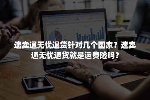 速卖通无忧退货针对几个国家?速卖通无忧退货就是运费险吗? 速卖通无忧退货针对几个国家?速卖通无忧退货就是运费险吗?