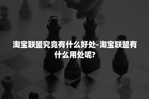 淘宝联盟究竟有什么好处-淘宝联盟有什么用处呢?