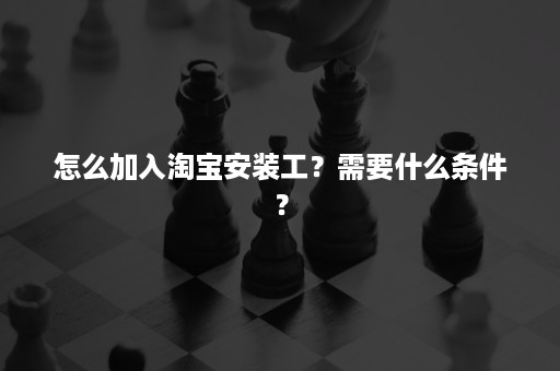 怎么加入淘宝安装工？需要什么条件？