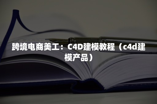 跨境电商美工：C4D建模教程（c4d建模产品）