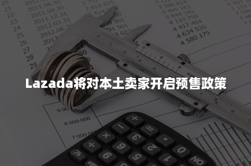 Lazada将对本土卖家开启预售政策