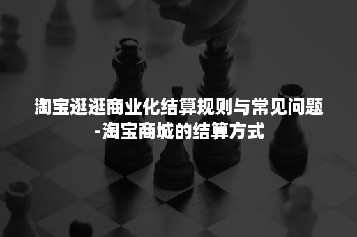 淘宝逛逛商业化结算规则与常见问题-淘宝商城的结算方式