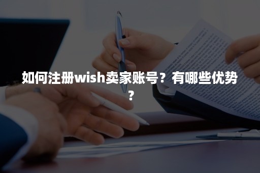 如何注册wish卖家账号？有哪些优势？