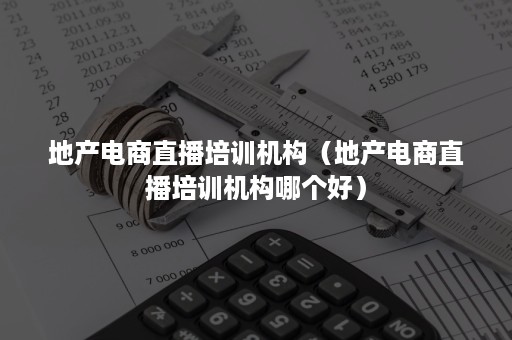 地产电商直播培训机构（地产电商直播培训机构哪个好）