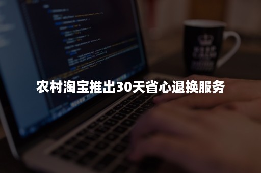 农村淘宝推出30天省心退换服务