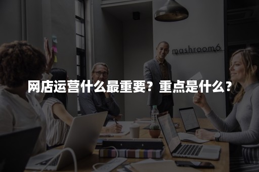 网店运营什么最重要？重点是什么？