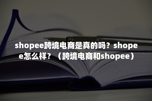 shopee跨境电商是真的吗？shopee怎么样？（跨境电商和shopee）