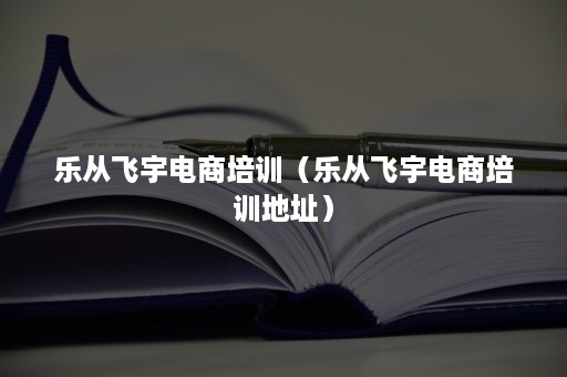 乐从飞宇电商培训（乐从飞宇电商培训地址）