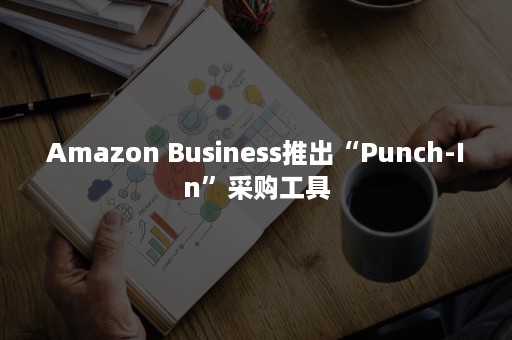 Amazon Business推出“Punch-In”采购工具