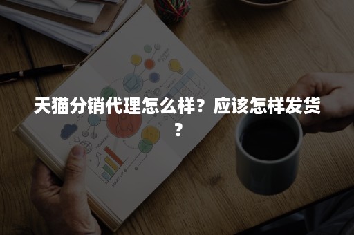 天猫分销代理怎么样？应该怎样发货？