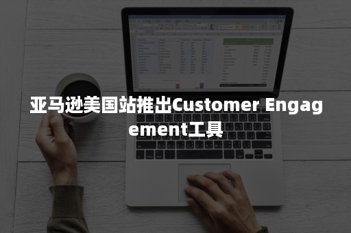 亚马逊美国站推出Customer Engagement工具