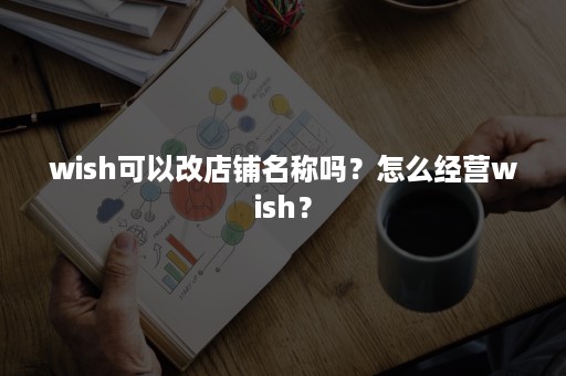 wish可以改店铺名称吗？怎么经营wish？