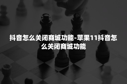 抖音怎么关闭商城功能-苹果11抖音怎么关闭商城功能