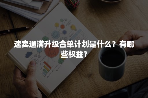 速卖通满升级合单计划是什么？有哪些权益？