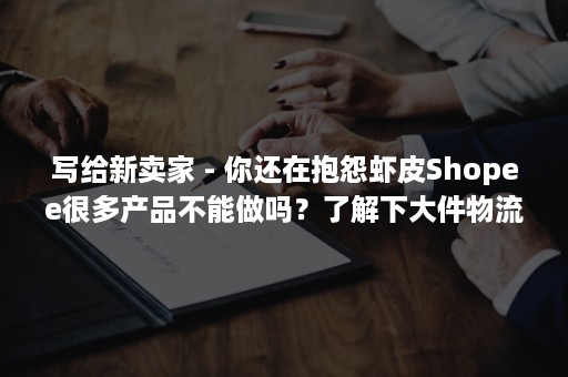 写给新卖家 - 你还在抱怨虾皮Shopee很多产品不能做吗？了解下大件物流红利