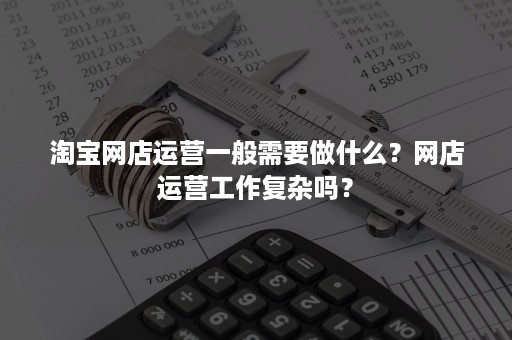 淘宝网店运营一般需要做什么？网店运营工作复杂吗？