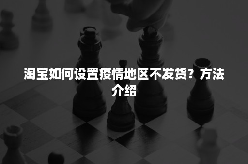 淘宝如何设置疫情地区不发货？方法介绍