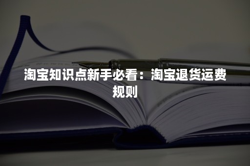 淘宝知识点新手必看：淘宝退货运费规则