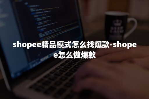 shopee精品模式怎么找爆款-shopee怎么做爆款