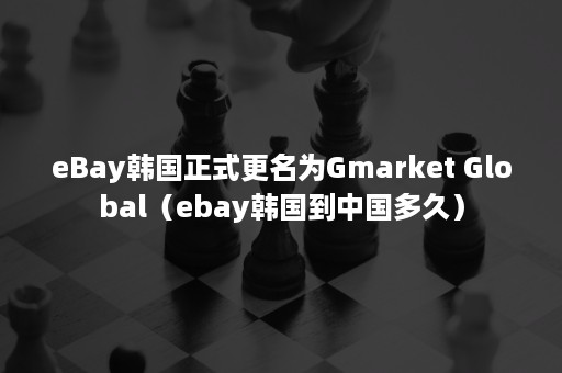 eBay韩国正式更名为Gmarket Global（ebay韩国到中国多久）