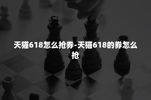 天猫618怎么抢券-天猫618的券怎么抢