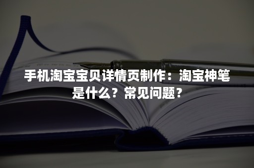 手机淘宝宝贝详情页制作：淘宝神笔是什么？常见问题？