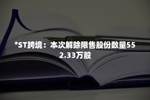 *ST跨境：本次解除限售股份数量552.33万股