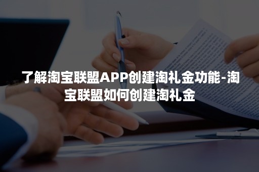 了解淘宝联盟APP创建淘礼金功能-淘宝联盟如何创建淘礼金