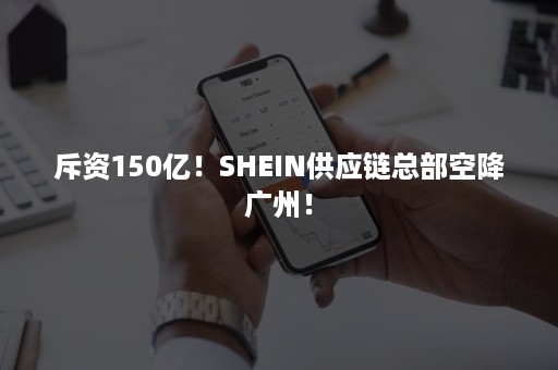 斥资150亿！SHEIN供应链总部空降广州！