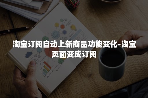 淘宝订阅自动上新商品功能变化-淘宝页面变成订阅