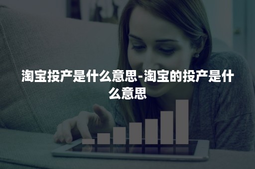 淘宝投产是什么意思-淘宝的投产是什么意思