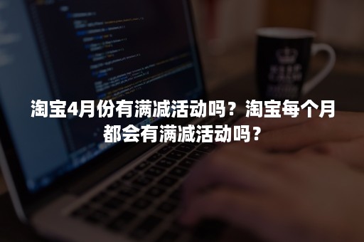 淘宝4月份有满减活动吗？淘宝每个月都会有满减活动吗？