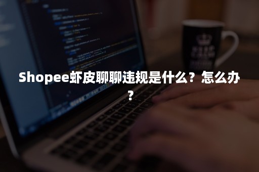 Shopee虾皮聊聊违规是什么？怎么办？