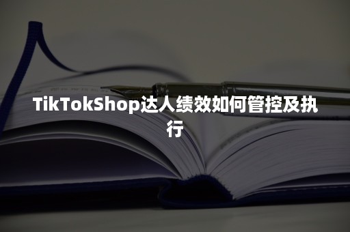 TikTokShop达人绩效如何管控及执行