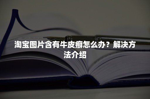 淘宝图片含有牛皮癣怎么办？解决方法介绍