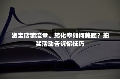 淘宝店铺流量、转化率如何兼顾？抽奖活动告诉你技巧