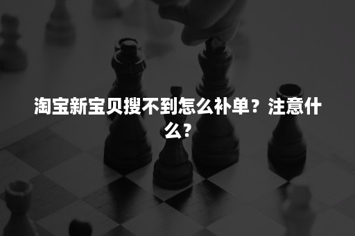 淘宝新宝贝搜不到怎么补单？注意什么？