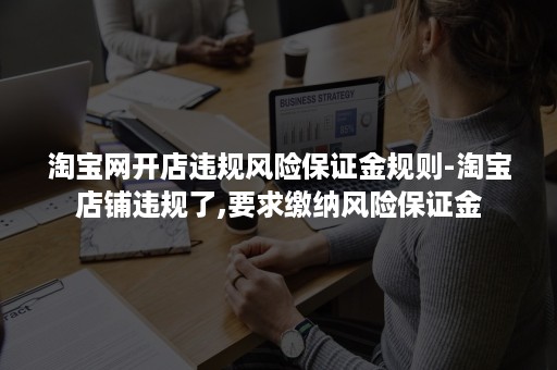 淘宝网开店违规风险保证金规则-淘宝店铺违规了,要求缴纳风险保证金