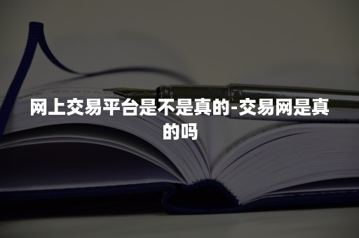 网上交易平台是不是真的-交易网是真的吗