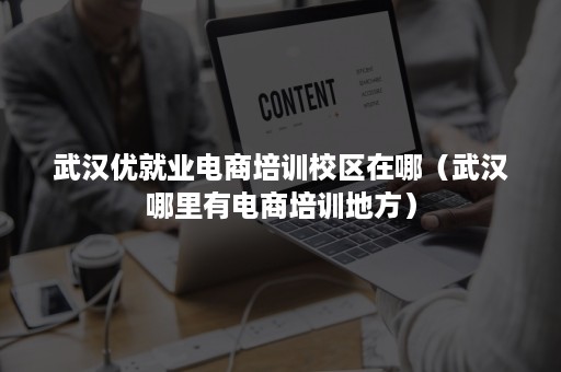 武汉优就业电商培训校区在哪（武汉哪里有电商培训地方）