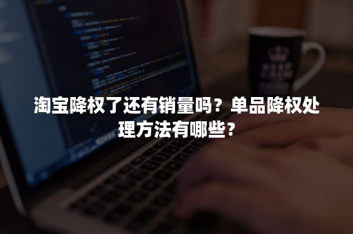 淘宝降权了还有销量吗？单品降权处理方法有哪些？